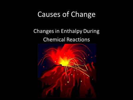 Causes of Change Changes in Enthalpy During Chemical Reactions.