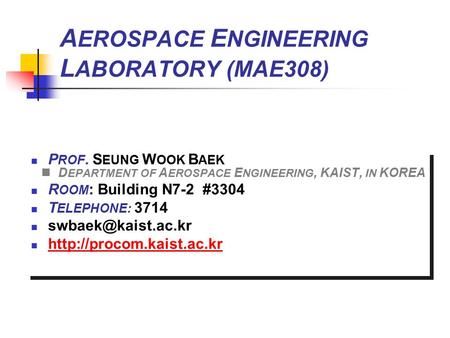 A EROSPACE E NGINEERING L ABORATORY (MAE308) P ROF. S EUNG W OOK B AEK D EPARTMENT OF A EROSPACE E NGINEERING, KAIST, IN KOREA R OOM : Building N7-2 #3304.