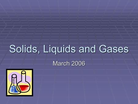 Solids, Liquids and Gases March 2006 By the end of this lesson you will know:  what a ‘material’ is  what we mean by ‘property’  what the properties.