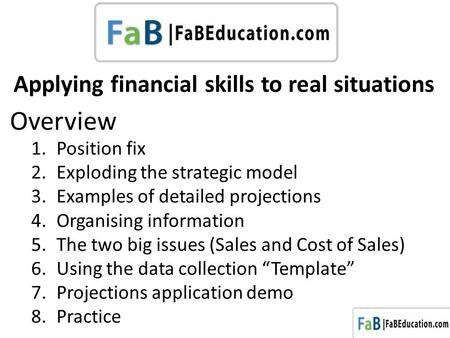 Applying financial skills to real situations 1.Position fix 2.Exploding the strategic model 3.Examples of detailed projections 4.Organising information.
