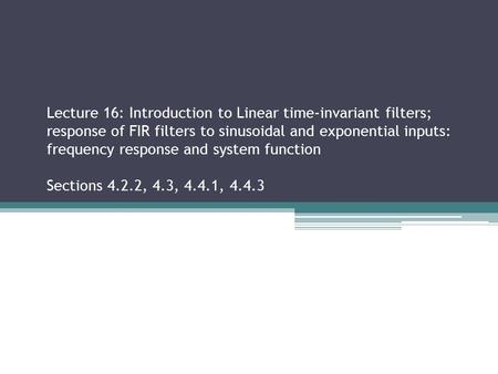 Lecture 16: Introduction to Linear time-invariant filters; response of FIR filters to sinusoidal and exponential inputs: frequency response and system.