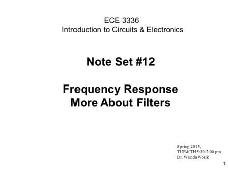 1 ECE 3336 Introduction to Circuits & Electronics Note Set #12 Frequency Response More About Filters Spring 2015, TUE&TH 5:30-7:00 pm Dr. Wanda Wosik.