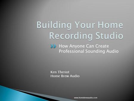 How Anyone Can Create Professional Sounding Audio www.homebrewaudio.com Ken Theriot Home Brew Audio.
