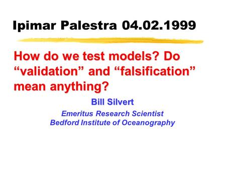 Ipimar Palestra 04.02.1999 How do we test models? Do “validation” and “falsification” mean anything? Bill Silvert Emeritus Research Scientist Bedford Institute.
