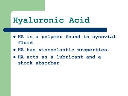 Hyaluronic Acid HA is a polymer found in synovial fluid. HA has viscoelastic properties. HA acts as a lubricant and a shock absorber.
