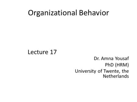 Organizational Behavior Lecture 17 Dr. Amna Yousaf PhD (HRM) University of Twente, the Netherlands.