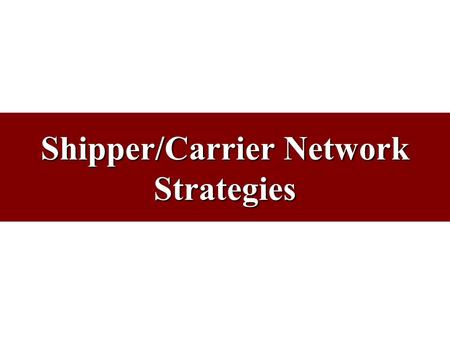 Shipper/Carrier Network Strategies. Purpose of Network Strategies Shipper Strategy –Purchase/Manage transportation services to meet customers’ needs Carrier.