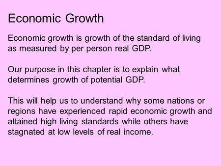 Economic Growth Economic growth is growth of the standard of living as measured by per person real GDP. Our purpose in this chapter is to explain what.