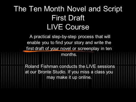 The Ten Month Novel and Script First Draft LIVE Course A practical step-by-step process that will enable you to find your story and write the first draft.