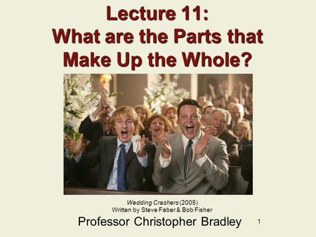 1 Lecture 11: What are the Parts that Make Up the Whole? Professor Christopher Bradley Wedding Crashers (2005) Written by Steve Faber & Bob Fisher.