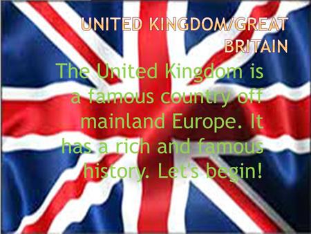 The United Kingdom is a famous country off mainland Europe. It has a rich and famous history. Let's begin!