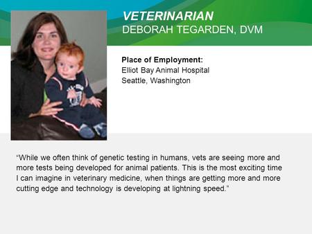 VETERINARIAN DEBORAH TEGARDEN, DVM Place of Employment: Elliot Bay Animal Hospital Seattle, Washington “While we often think of genetic testing in humans,