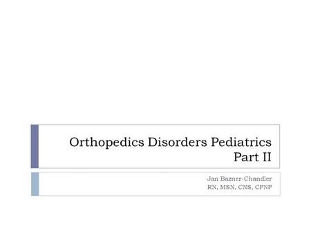 Orthopedics Disorders Pediatrics Part II Jan Bazner-Chandler RN, MSN, CNS, CPNP.