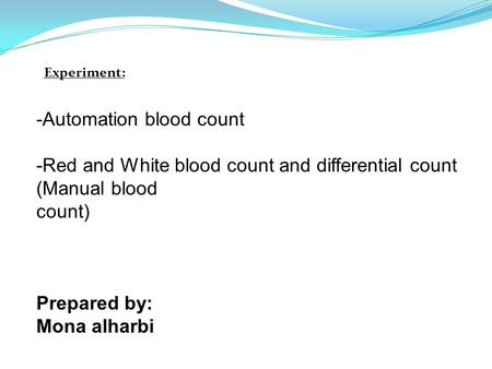 -Automation blood count -Red and White blood count and differential count (Manual blood count) Prepared by: Mona alharbi Experiment:
