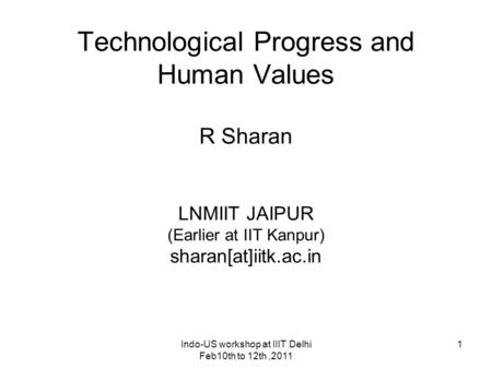 Indo-US workshop at IIIT Delhi Feb10th to 12th,2011 1 Technological Progress and Human Values R Sharan LNMIIT JAIPUR (Earlier at IIT Kanpur) sharan[at]iitk.ac.in.