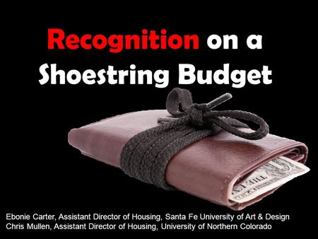 Recognition on a Shoestring Budget Ebonie Carter, Assistant Director of Housing, Santa Fe University of Art & Design Chris Mullen, Assistant Director of.