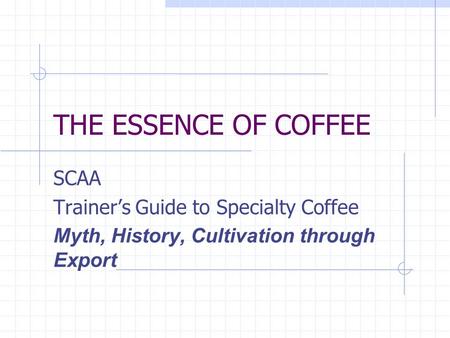 THE ESSENCE OF COFFEE SCAA Trainer’s Guide to Specialty Coffee Myth, History, Cultivation through Export.