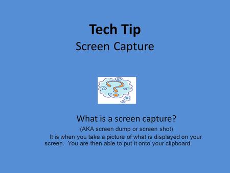 Tech Tip Screen Capture What is a screen capture? (AKA screen dump or screen shot) It is when you take a picture of what is displayed on your screen. You.