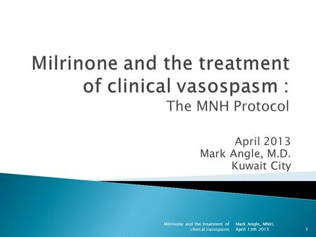 April 2013 Mark Angle, M.D. Kuwait City 1 Mark Angle, MNH, April 13th 2013 Milrinone and the treatment of clinical vasospasm.