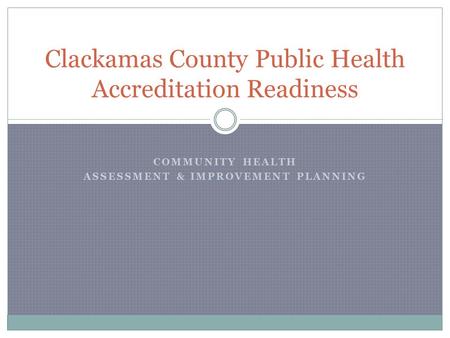COMMUNITY HEALTH ASSESSMENT & IMPROVEMENT PLANNING Clackamas County Public Health Accreditation Readiness.