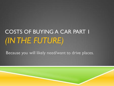COSTS OF BUYING A CAR PART 1 (IN THE FUTURE) Because you will likely need/want to drive places.