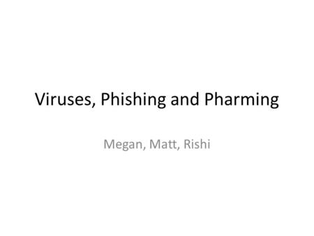 Viruses, Phishing and Pharming Megan, Matt, Rishi.