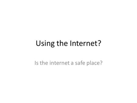 Using the Internet? Is the internet a safe place?.