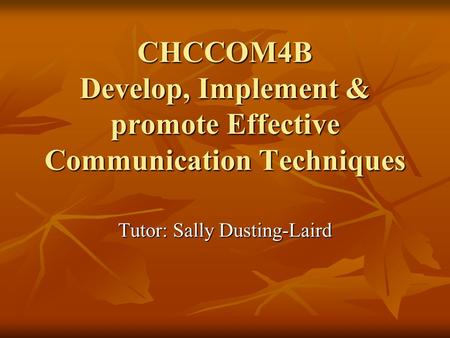 CHCCOM4B Develop, Implement & promote Effective Communication Techniques Tutor: Sally Dusting-Laird.