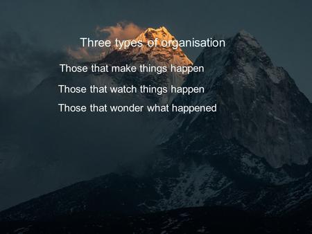 Three types of organisation Those that make things happen Those that watch things happen Those that wonder what happened.