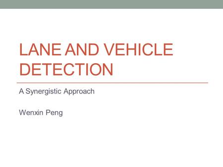 LANE AND VEHICLE DETECTION A Synergistic Approach Wenxin Peng.
