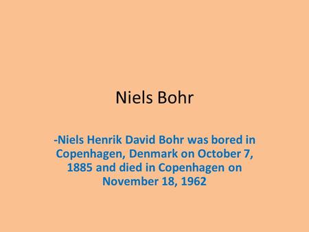 Niels Bohr -Niels Henrik David Bohr was bored in Copenhagen, Denmark on October 7, 1885 and died in Copenhagen on November 18, 1962.