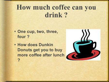 How much coffee can you drink ?  One cup, two, three, four ?  How does Dunkin Donuts get you to buy more coffee after lunch ?