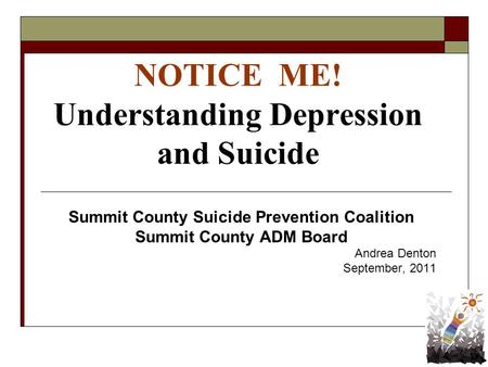 NOTICE ME! Understanding Depression and Suicide Summit County Suicide Prevention Coalition Summit County ADM Board Andrea Denton September, 2011.