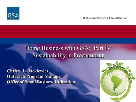 U.S. General Services Administration Christy L. Jackiewicz Outreach Program Manager Office of Small Business Utilization Doing Business with GSA: Part.