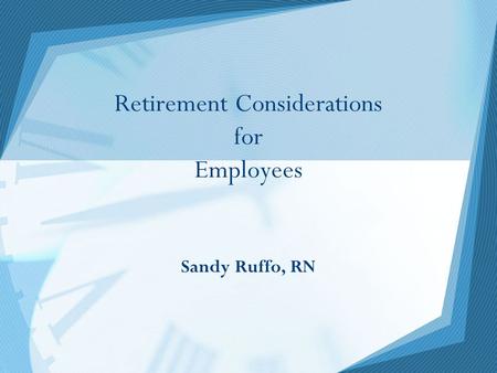 Retirement Considerations for Employees Sandy Ruffo, RN.