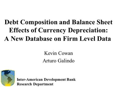 Debt Composition and Balance Sheet Effects of Currency Depreciation: A New Database on Firm Level Data Kevin Cowan Arturo Galindo Inter-American Development.