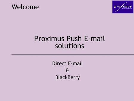 Proximus Push E-mail solutions Welcome Direct E-mail & BlackBerry.
