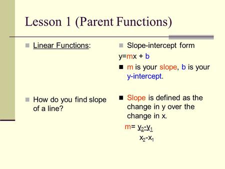 Lesson 1 (Parent Functions) Linear Functions: How do you find slope of a line? Slope-intercept form y=mx + b m is your slope, b is your y-intercept. Slope.