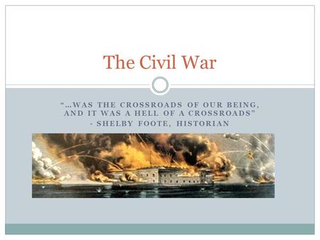 “…WAS THE CROSSROADS OF OUR BEING, AND IT WAS A HELL OF A CROSSROADS” - SHELBY FOOTE, HISTORIAN The Civil War.