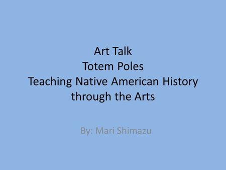 Art Talk Totem Poles Teaching Native American History through the Arts By: Mari Shimazu.