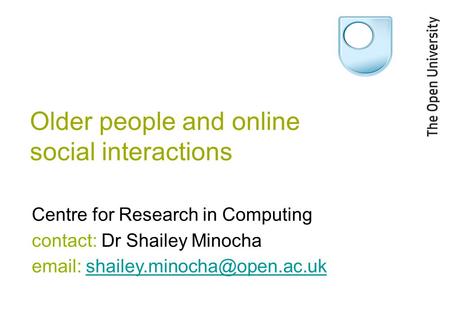 Older people and online social interactions Centre for Research in Computing contact: Dr Shailey Minocha