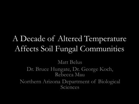 A Decade of Altered Temperature Affects Soil Fungal Communities Matt Belus Dr. Bruce Hungate, Dr. George Koch, Rebecca Mau Northern Arizona Department.