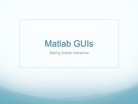 Matlab GUIs Making Matlab Interactive. Today’s topics What is a GUI? How does a GUI work? Where do you begin? Ways to build MATLAB GUIs.