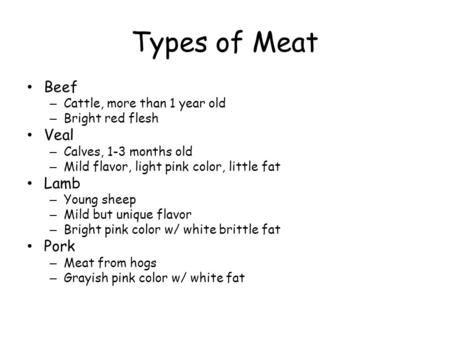 Types of Meat Beef – Cattle, more than 1 year old – Bright red flesh Veal – Calves, 1-3 months old – Mild flavor, light pink color, little fat Lamb – Young.