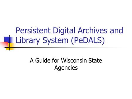 Persistent Digital Archives and Library System (PeDALS) A Guide for Wisconsin State Agencies.