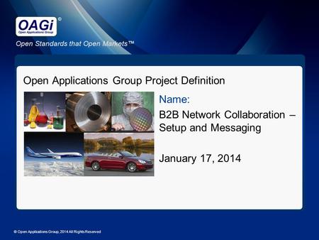 Open Standards that Open Markets™ © Open Applications Group Project Definition Name: B2B Network Collaboration – Setup and Messaging January 17, 2014 ©