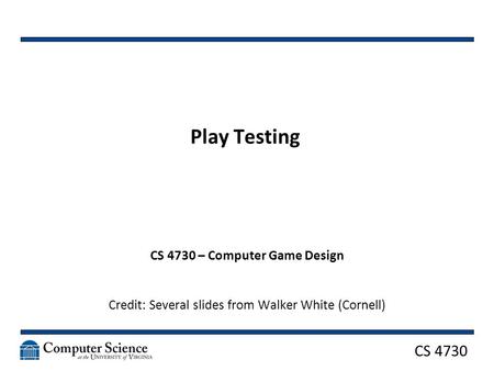 CS 4730 Play Testing CS 4730 – Computer Game Design Credit: Several slides from Walker White (Cornell)