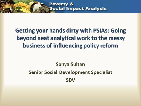 Getting your hands dirty with PSIAs: Going beyond neat analytical work to the messy business of influencing policy reform Sonya Sultan Senior Social Development.