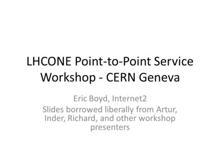 LHCONE Point-to-Point Service Workshop - CERN Geneva Eric Boyd, Internet2 Slides borrowed liberally from Artur, Inder, Richard, and other workshop presenters.