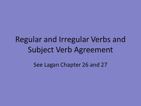 Regular and Irregular Verbs and Subject Verb Agreement See Lagan Chapter 26 and 27.